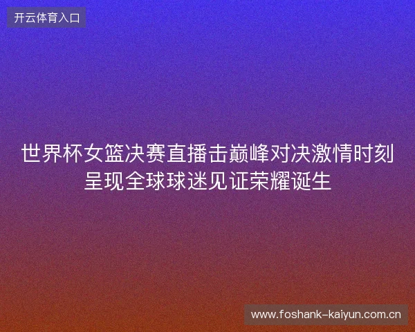 世界杯女篮决赛直播击巅峰对决激情时刻呈现全球球迷见证荣耀诞生