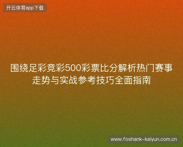 围绕足彩竞彩500彩票比分解析热门赛事走势与实战参考技巧全面指南