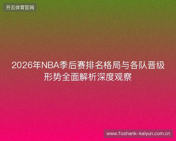 2026年NBA季后赛排名格局与各队晋级形势全面解析深度观察