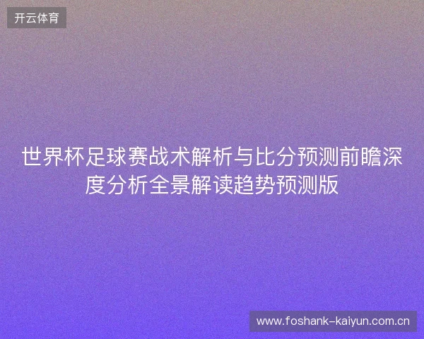 世界杯足球赛战术解析与比分预测前瞻深度分析全景解读趋势预测版
