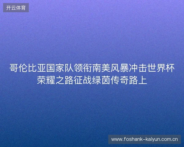 哥伦比亚国家队领衔南美风暴冲击世界杯荣耀之路征战绿茵传奇路上
