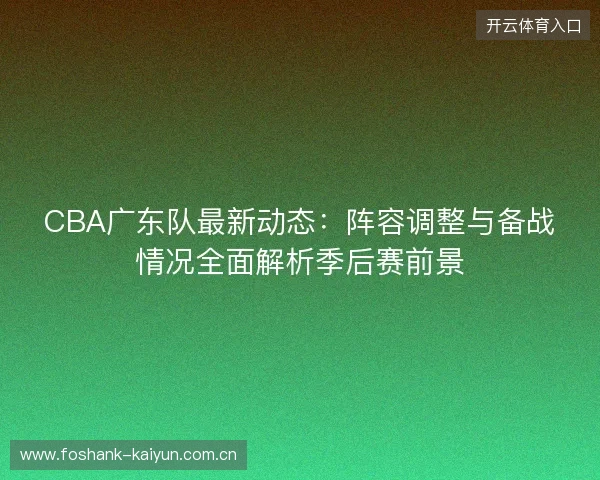 CBA广东队最新动态：阵容调整与备战情况全面解析季后赛前景