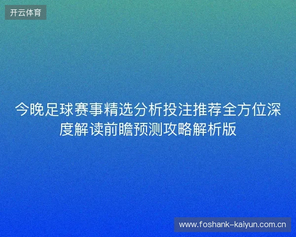 今晚足球赛事精选分析投注推荐全方位深度解读前瞻预测攻略解析版 今晚足球赛事精选分析投注推荐全方位深度解读前瞻预测攻略解析版