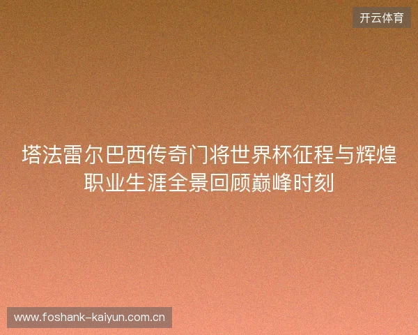 塔法雷尔巴西传奇门将世界杯征程与辉煌职业生涯全景回顾巅峰时刻 塔法雷尔巴西传奇门将世界杯征程与辉煌职业生涯全景回顾巅峰时刻