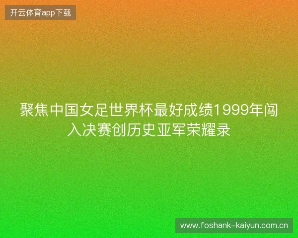 聚焦中国女足世界杯最好成绩1999年闯入决赛创历史亚军荣耀录