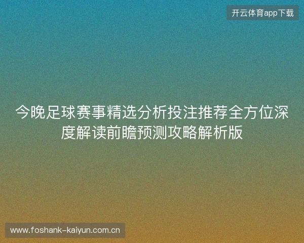 今晚足球赛事精选分析投注推荐全方位深度解读前瞻预测攻略解析版 今晚足球赛事精选分析投注推荐全方位深度解读前瞻预测攻略解析版