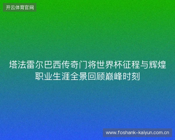塔法雷尔巴西传奇门将世界杯征程与辉煌职业生涯全景回顾巅峰时刻 塔法雷尔巴西传奇门将世界杯征程与辉煌职业生涯全景回顾巅峰时刻