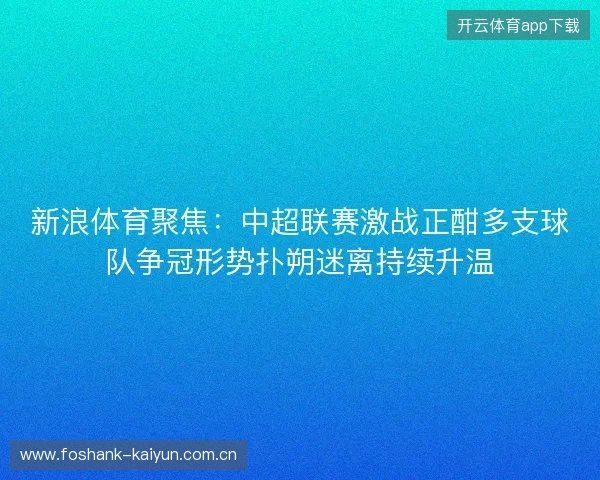 新浪体育聚焦:中超联赛激战正酣多支球队争冠形势扑朔迷离持续升温 新浪体育聚焦:中超联赛激战正酣多支球队争冠形势扑朔迷离持续升温