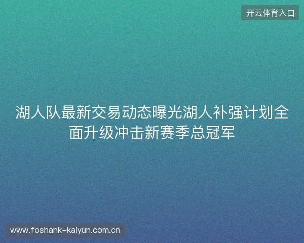 湖人队最新交易动态曝光湖人补强计划全面升级冲击新赛季总冠军 湖人队最新交易动态曝光湖人补强计划全面升级冲击新赛季总冠军