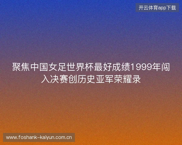 聚焦中国女足世界杯最好成绩1999年闯入决赛创历史亚军荣耀录 聚焦中国女足世界杯最好成绩1999年闯入决赛创历史亚军荣耀录