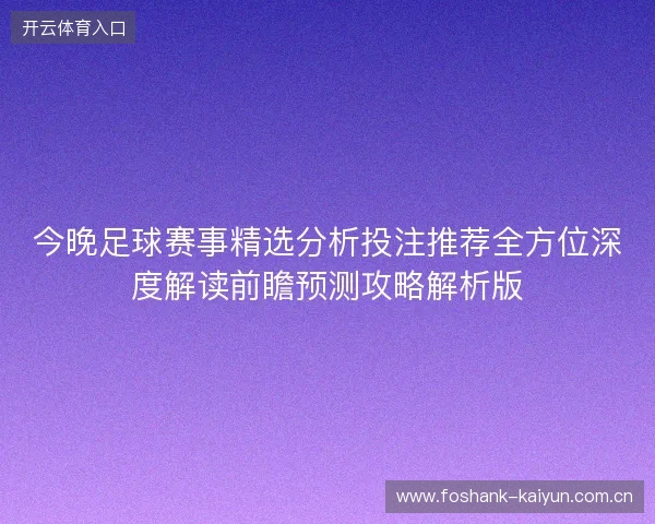 今晚足球赛事精选分析投注推荐全方位深度解读前瞻预测攻略解析版 今晚足球赛事精选分析投注推荐全方位深度解读前瞻预测攻略解析版