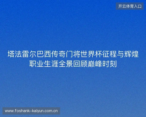 塔法雷尔巴西传奇门将世界杯征程与辉煌职业生涯全景回顾巅峰时刻 塔法雷尔巴西传奇门将世界杯征程与辉煌职业生涯全景回顾巅峰时刻