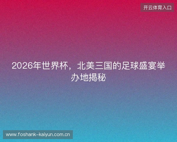 2026年世界杯，北美三国的足球盛宴举办地揭秘