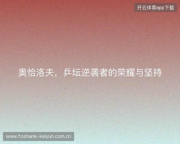 奥恰洛夫，乒坛逆袭者的荣耀与坚持